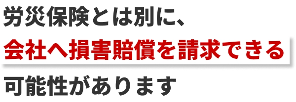 労災保険とは別に、会社へ損害賠償を請求できる可能性があります